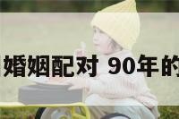 90年属相婚姻配对 90年的婚配属相