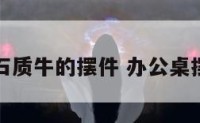 办公桌石质牛的摆件 办公桌摆牛好吗