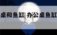 办公室办公桌和鱼缸 办公桌鱼缸摆放风水禁忌