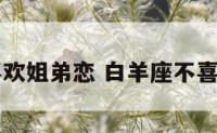 白羊座不喜欢姐弟恋 白羊座不喜欢哪种女生