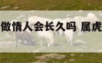 属龙和属虎做情人会长久吗 属虎和属龙做情人好不好