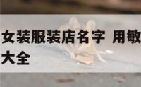 用敏字起个女装服装店名字 用敏字起个女装服装店名字大全