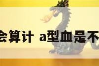 a型血人会算计 a型血是不是很普遍