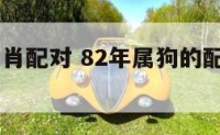 82年狗生肖配对 82年属狗的配对最佳属相