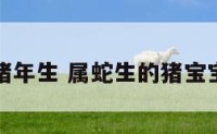 属蛇猪年生 属蛇生的猪宝宝好吗