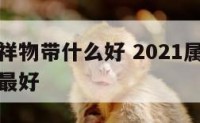 属兔的吉祥物带什么好 2021属兔佩戴什么吉祥物最好