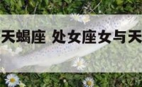 处女座女与天蝎座 处女座女与天蝎座男的匹配度
