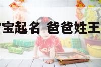 爸爸姓王给宝宝起名 爸爸姓王给宝宝起名字大全