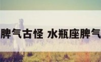 水瓶座脾气古怪 水瓶座脾气古怪吗