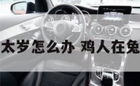 鸡年属兔犯太岁怎么办 鸡人在兔年会怎么样
