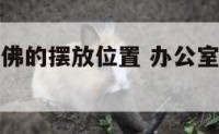 办公室弥勒佛的摆放位置 办公室弥勒佛摆在什么位置好