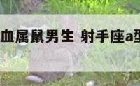 射手座a型血属鼠男生 射手座a型血男生婚姻