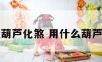 用什么葫芦化煞 用什么葫芦化煞气