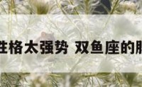 双鱼座性格太强势 双鱼座的脾气秉性