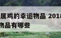 2018年属鸡的幸运物品 2018年属鸡的幸运物品有哪些