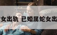 已婚属蛇女出轨 已婚属蛇女出轨的表现