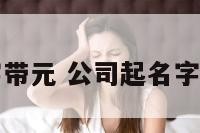 公司起名字带元 公司起名字带元字好吗