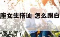 怎么跟白羊座女生搭讪 怎么跟白羊座女生谈恋爱