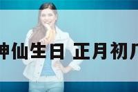 正月初几神仙生日 正月初几的生日好
