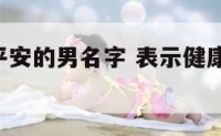 表示健康平安的男名字 表示健康 平安的字 男孩