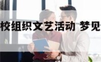 梦见组织学校组织文艺活动 梦见自己组织大型文体活动