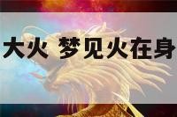 身体有火梦见大火 梦见火在身上烧却毫发无伤