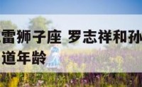 罗志祥孙红雷狮子座 罗志祥和孙红雷出道和罗志祥讲出道年龄