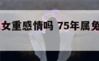 75年属兔女重感情吗 75年属兔女最终和谁在一起