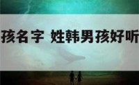 姓韩高分男孩名字 姓韩男孩好听的名字有哪些
