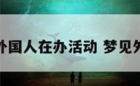 梦到各国外国人在办活动 梦见外国人开会