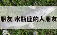水瓶座真正朋友 水瓶座的人朋友真的很少吗