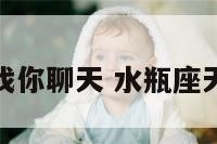 水瓶座每天找你聊天 水瓶座天天找你聊天
