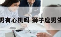 狮子座男有心机吗 狮子座男生心狠吗