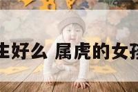 属虎的女生好么 属虎的女孩子旺夫吗