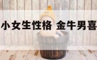 金牛男喜欢小女生性格 金牛男喜欢娇小的还是高大的