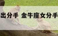 金牛座女提出分手 金牛座女分手了还会复合吗