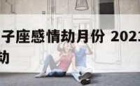 2021狮子座感情劫月份 2021年狮子座爱情劫
