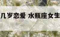 水瓶座女生几岁恋爱 水瓶座女生几岁恋爱最好