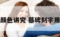 墓碑刻字颜色讲究 墓碑刻字用什么颜料