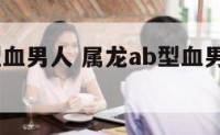 属龙Ab型血男人 属龙ab型血男人生气了的表现