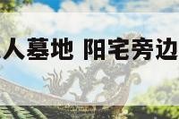 阳宅旁边有先人墓地 阳宅旁边有先人墓地好不好