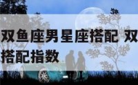 双子座女跟双鱼座男星座搭配 双子座女跟双鱼座男星座搭配指数