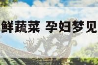 孕妇梦见摘新鲜蔬菜 孕妇梦见摘新鲜蔬菜什么意思