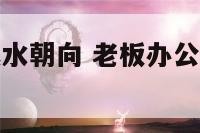 老板办公室风水朝向 老板办公室朝向有讲究吗