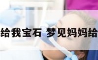 梦见妈妈给我宝石 梦见妈妈给我送礼物