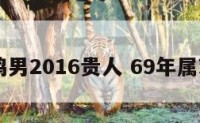 69属鸡男2016贵人 69年属鸡贵人