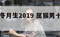 属猴男人冬月生2019 属猴男十二月份出生命运