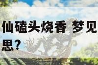 梦见给各路神仙磕头烧香 梦见给各位神仙上香火是什么意思?