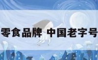 生字老字号零食品牌 中国老字号的零食品牌