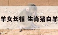 属猪白羊女长相 生肖猪白羊座女人